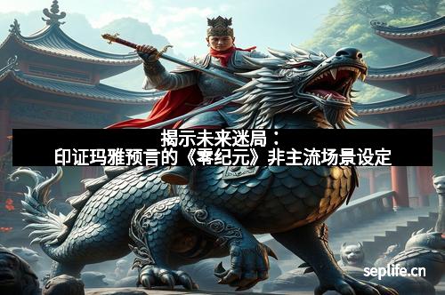 揭示未来迷局：印证玛雅预言的《零纪元》非主流场景设定