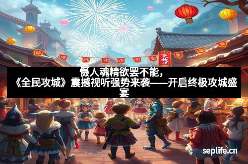 慑人魂精欲罢不能，《全民攻城》震撼视听强势来袭——开启终极攻城盛宴