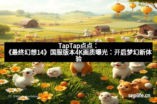 TapTap点点：《最终幻想14》国服版本4K画质曝光：开启梦幻新体验